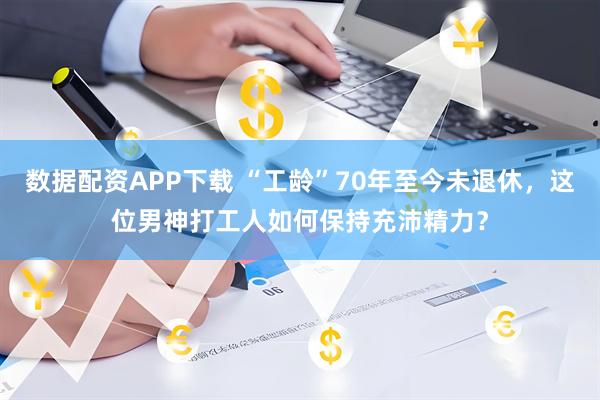 数据配资APP下载 “工龄”70年至今未退休，这位男神打工人如何保持充沛精力？