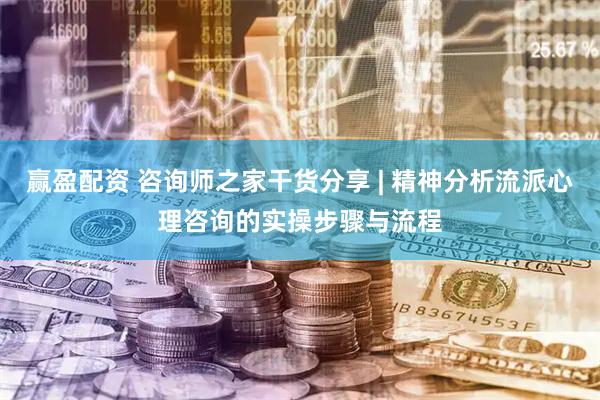 赢盈配资 咨询师之家干货分享 | 精神分析流派心理咨询的实操步骤与流程