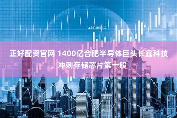 正好配资官网 1400亿合肥半导体巨头长鑫科技，冲刺存储芯片第一股