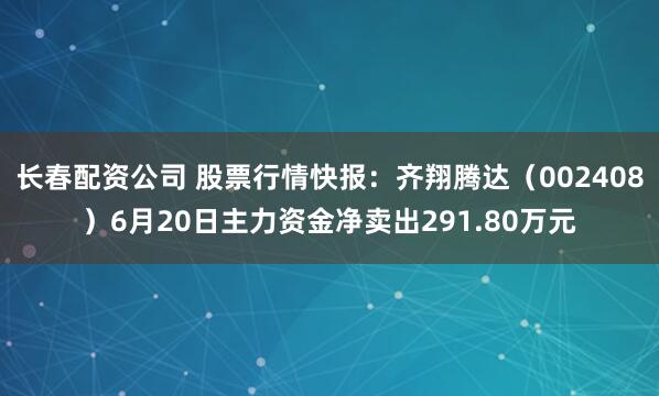 长春配资公司 股票行情快报：齐翔腾达（002408）6月20日主力资金净卖出291.80万元