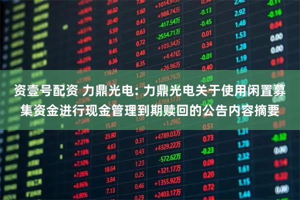 资壹号配资 力鼎光电: 力鼎光电关于使用闲置募集资金进行现金管理到期赎回的公告内容摘要