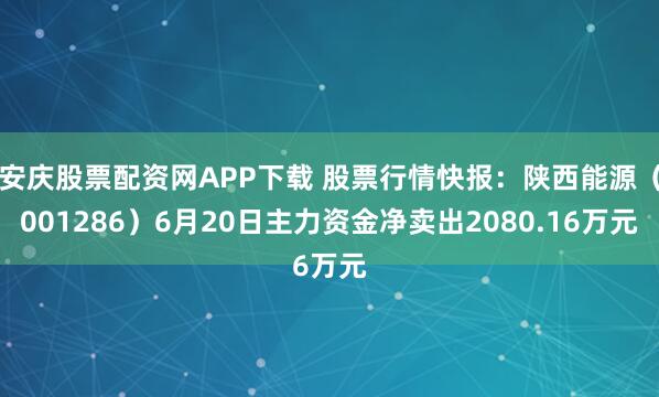 安庆股票配资网APP下载 股票行情快报：陕西能源（001286）6月20日主力资金净卖出2080.16万元