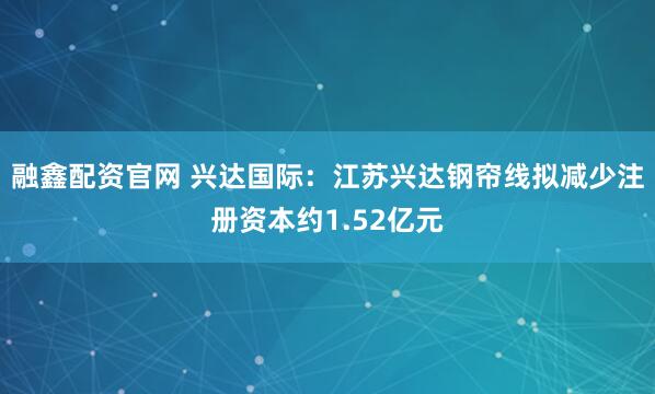 融鑫配资官网 兴达国际：江苏兴达钢帘线拟减少注册资本约1.52亿元
