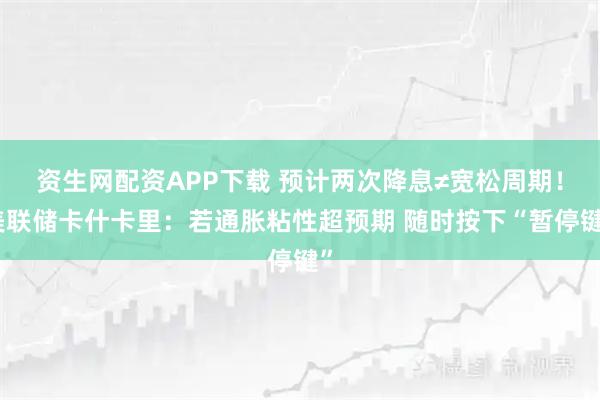 资生网配资APP下载 预计两次降息≠宽松周期！美联储卡什卡里：若通胀粘性超预期 随时按下“暂停键”