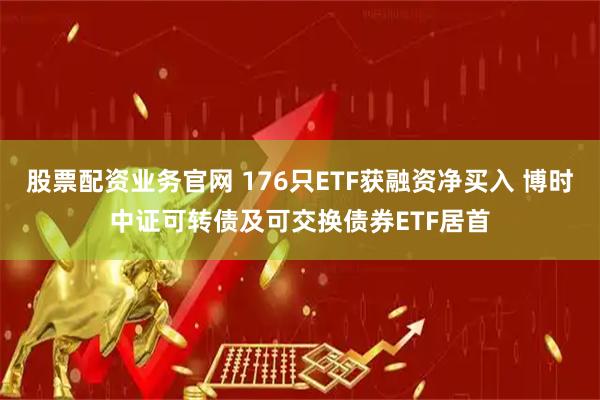 股票配资业务官网 176只ETF获融资净买入 博时中证可转债及可交换债券ETF居首