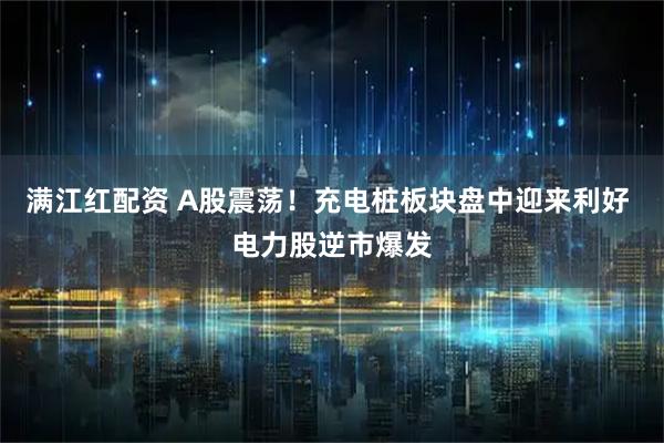 满江红配资 A股震荡！充电桩板块盘中迎来利好 电力股逆市爆发