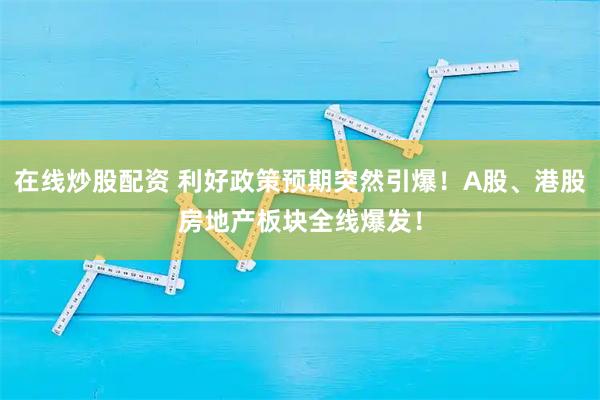 在线炒股配资 利好政策预期突然引爆！A股、港股房地产板块全线爆发！