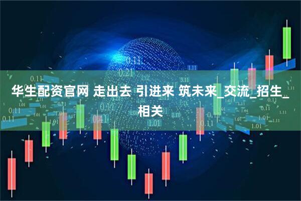 华生配资官网 走出去 引进来 筑未来_交流_招生_相关