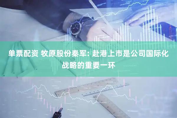 单票配资 牧原股份秦军: 赴港上市是公司国际化战略的重要一环