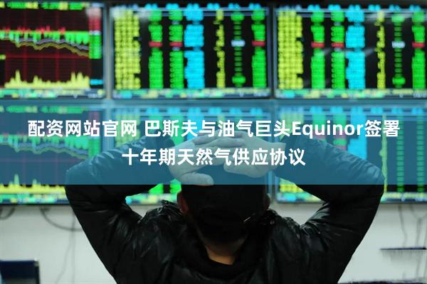 配资网站官网 巴斯夫与油气巨头Equinor签署十年期天然气供应协议
