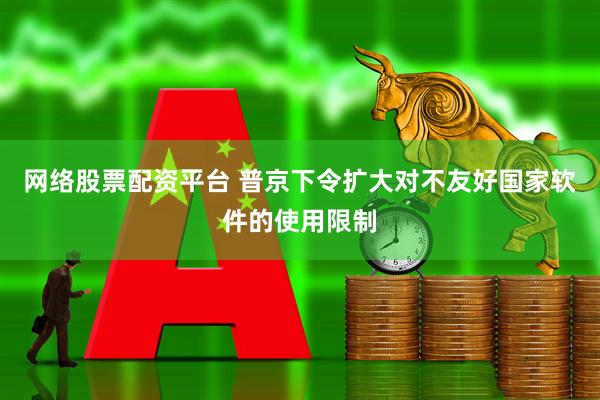 网络股票配资平台 普京下令扩大对不友好国家软件的使用限制
