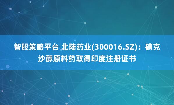 智股策略平台 北陆药业(300016.SZ)：碘克沙醇原料药取得印度注册证书