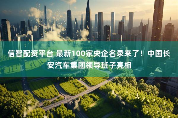 信智配资平台 最新100家央企名录来了！中国长安汽车集团领导班子亮相