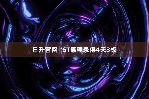 日升官网 *ST惠程录得4天3板