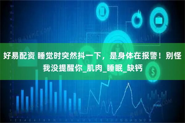 好易配资 睡觉时突然抖一下，是身体在报警！别怪我没提醒你_肌肉_睡眠_缺钙