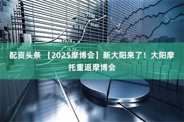 配资头条 【2025摩博会】新大阳来了！大阳摩托重返摩博会