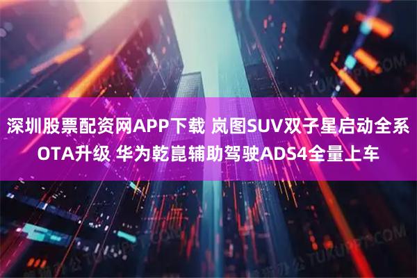 深圳股票配资网APP下载 岚图SUV双子星启动全系OTA升级 华为乾崑辅助驾驶ADS4全量上车