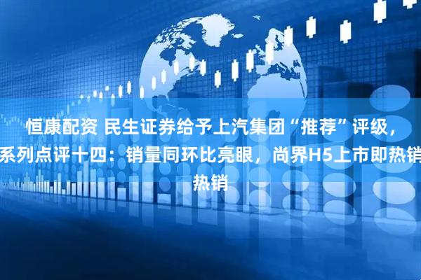 恒康配资 民生证券给予上汽集团“推荐”评级，系列点评十四：销量同环比亮眼，尚界H5上市即热销