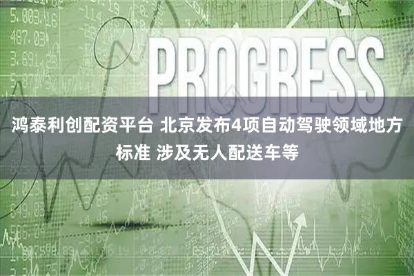 鸿泰利创配资平台 北京发布4项自动驾驶领域地方标准 涉及无人配送车等