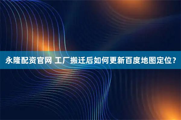 永隆配资官网 工厂搬迁后如何更新百度地图定位？