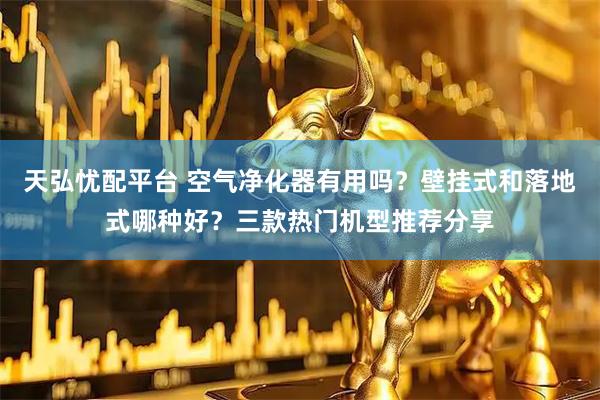 天弘忧配平台 空气净化器有用吗？壁挂式和落地式哪种好？三款热门机型推荐分享