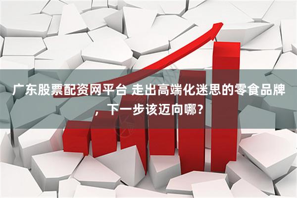 广东股票配资网平台 走出高端化迷思的零食品牌，下一步该迈向哪？