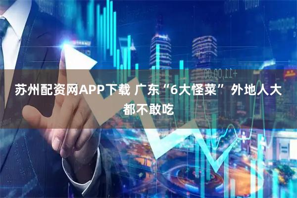 苏州配资网APP下载 广东“6大怪菜” 外地人大都不敢吃