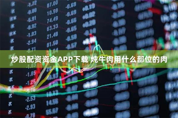 炒股配资资金APP下载 炖牛肉用什么部位的肉