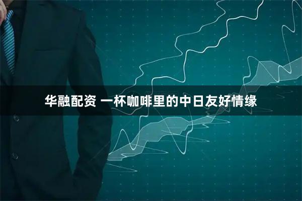 华融配资 一杯咖啡里的中日友好情缘