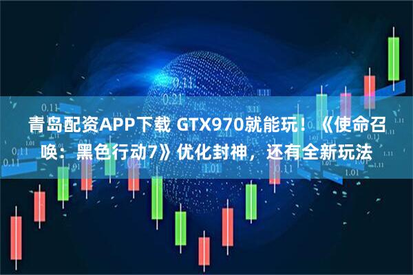 青岛配资APP下载 GTX970就能玩！《使命召唤：黑色行动7》优化封神，还有全新玩法