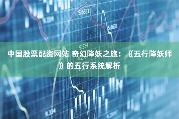 中国股票配资网站 奇幻降妖之旅：《五行降妖师》的五行系统解析