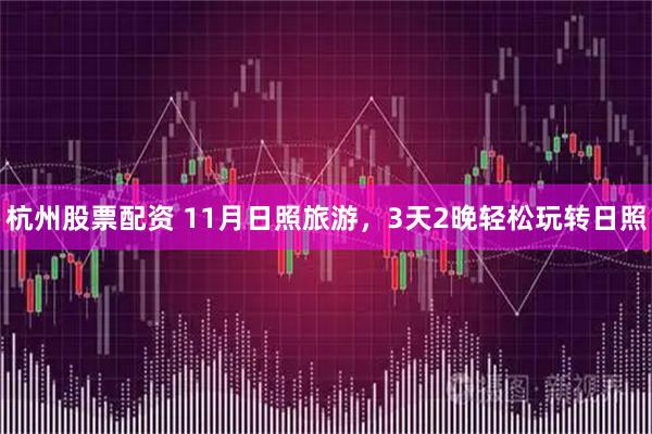 杭州股票配资 11月日照旅游，3天2晚轻松玩转日照