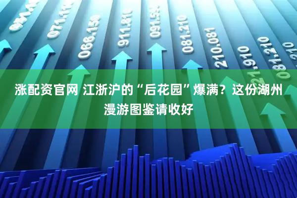 涨配资官网 江浙沪的“后花园”爆满？这份湖州漫游图鉴请收好