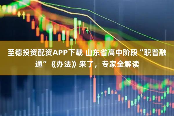 至德投资配资APP下载 山东省高中阶段“职普融通”《办法》来了，专家全解读