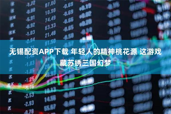 无锡配资APP下载 年轻人的精神桃花源 这游戏藏苏绣三国幻梦