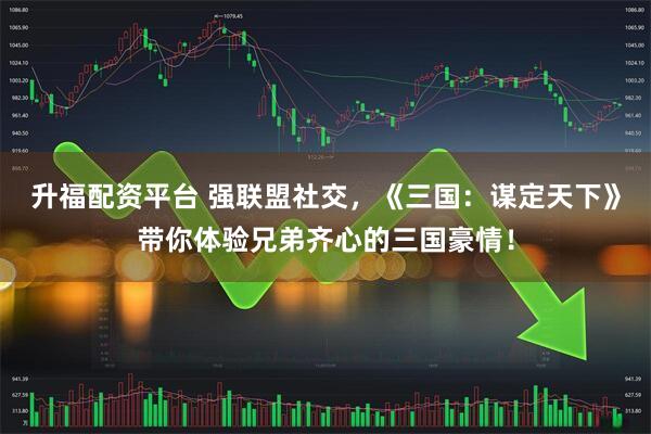 升福配资平台 强联盟社交，《三国：谋定天下》带你体验兄弟齐心的三国豪情！