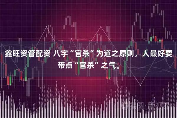 鑫旺资管配资 八字“官杀”为道之原则，人最好要带点“官杀”之气。