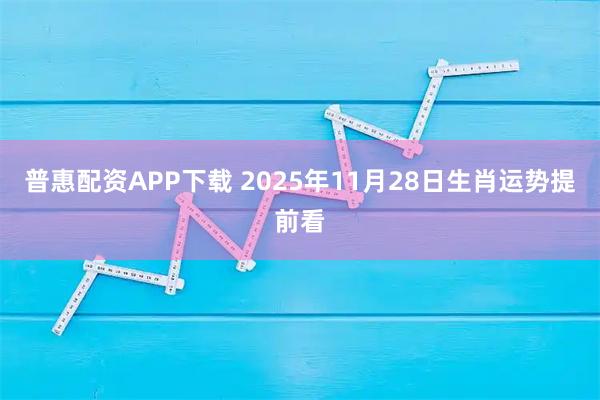 普惠配资APP下载 2025年11月28日生肖运势提前看