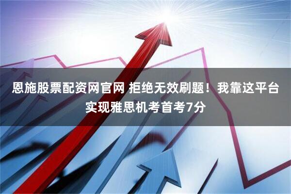 恩施股票配资网官网 拒绝无效刷题！我靠这平台实现雅思机考首考7分