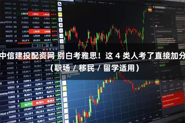 中信建投配资网 别白考雅思！这 4 类人考了直接加分（职场 / 移民 / 留学适用）