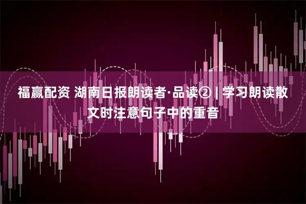 福赢配资 湖南日报朗读者·品读② | 学习朗读散文时注意句子中的重音