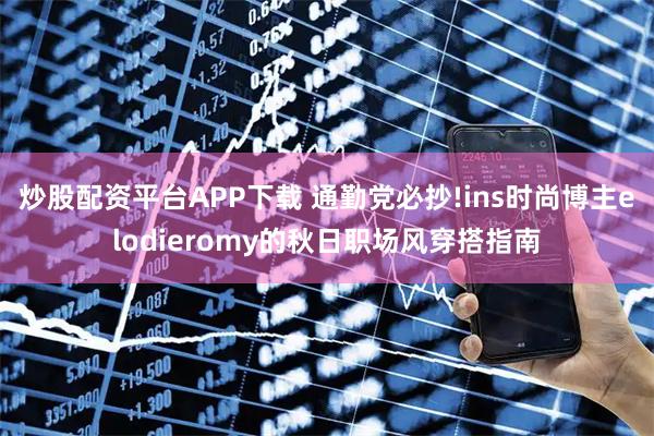 炒股配资平台APP下载 通勤党必抄!ins时尚博主elodieromy的秋日职场风穿搭指南