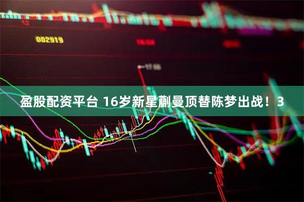 盈股配资平台 16岁新星蒯曼顶替陈梦出战！3
