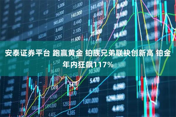 安泰证券平台 跑赢黄金 铂族兄弟联袂创新高 铂金年内狂飙117%