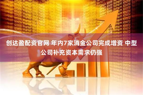 创达盈配资官网 年内7家消金公司完成增资 中型公司补充资本需求仍强