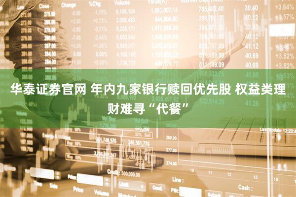 华泰证券官网 年内九家银行赎回优先股 权益类理财难寻“代餐”