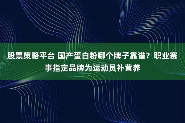 股票策略平台 国产蛋白粉哪个牌子靠谱？职业赛事指定品牌为运动员补营养