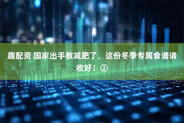 趣配资 国家出手教减肥了，这份冬季专属食谱请收好！②