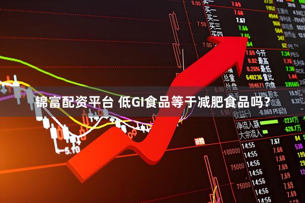 锦富配资平台 低GI食品等于减肥食品吗？