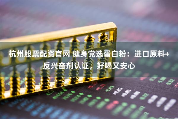 杭州股票配资官网 健身党选蛋白粉：进口原料+反兴奋剂认证，好喝又安心